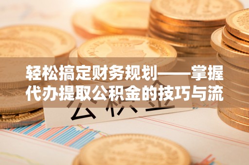 南宫轻松搞定财务规划——掌握代办提取公积金的技巧与流程