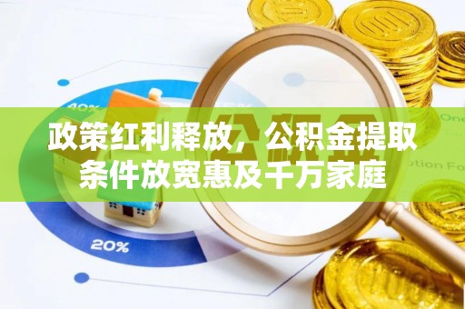 南宫政策红利释放，公积金提取条件放宽惠及千万家庭