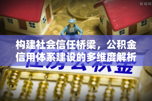 南宫构建社会信任桥梁，公积金信用体系建设的多维度解析
