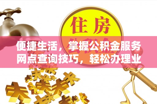 南宫便捷生活，掌握公积金服务网点查询技巧，轻松办理业务