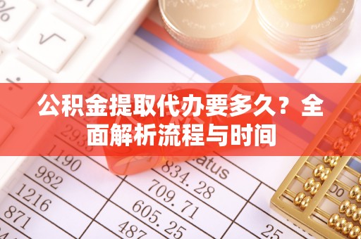 南宫公积金提取代办要多久？全面解析流程与时间