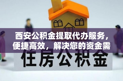 南宫西安公积金提取代办服务，便捷高效，解决您的资金需求