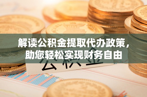 南宫解读公积金提取代办政策，助您轻松实现财务自由