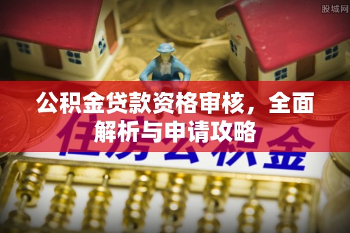 南宫公积金贷款资格审核，全面解析与申请攻略