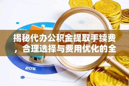 南宫揭秘代办公积金提取手续费，合理选择与费用优化的全面解析