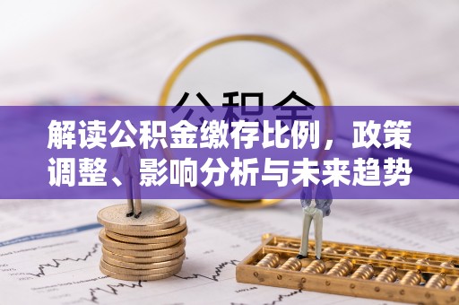 南宫解读公积金缴存比例，政策调整、影响分析与未来趋势