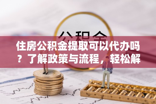 南宫住房公积金提取可以代办吗？了解政策与流程，轻松解决疑问