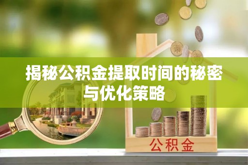 南宫揭秘公积金提取时间的秘密与优化策略