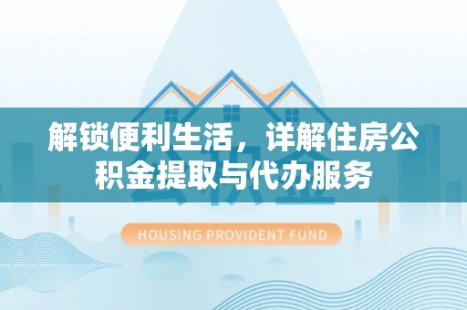 南宫解锁便利生活，详解住房公积金提取与代办服务