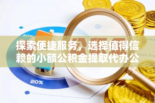 南宫探索便捷服务，选择值得信赖的小额公积金提取代办公司