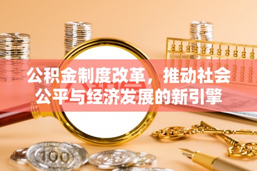南宫公积金制度改革，推动社会公平与经济发展的新引擎