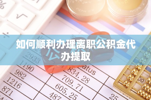 南宫如何顺利办理离职公积金代办提取