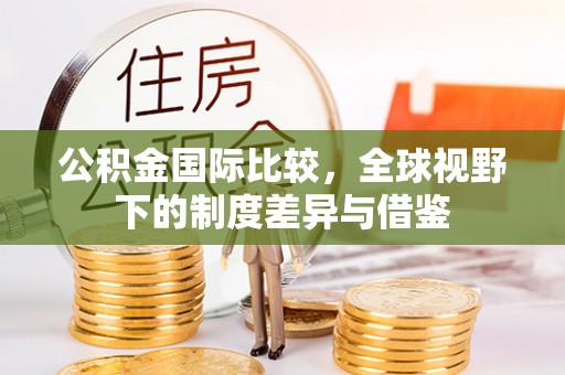 南宫公积金国际比较，全球视野下的制度差异与借鉴