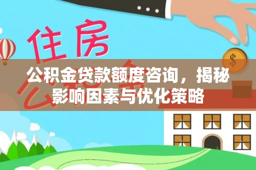 南宫公积金贷款额度咨询，揭秘影响因素与优化策略