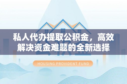 南宫私人代办提取公积金，高效解决资金难题的全新选择