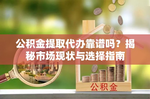 南宫公积金提取代办靠谱吗？揭秘市场现状与选择指南