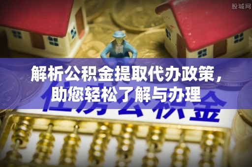 南宫解析公积金提取代办政策，助您轻松了解与办理