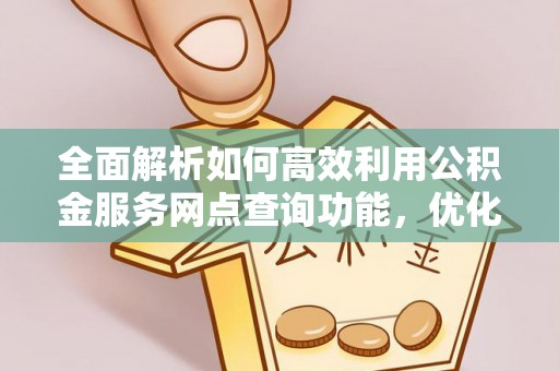 南宫全面解析如何高效利用公积金服务网点查询功能，优化生活理财规划