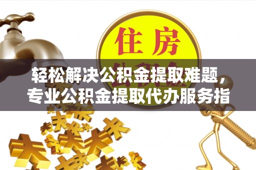 南宫轻松解决公积金提取难题，专业公积金提取代办服务指南