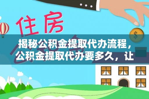 南宫揭秘公积金提取代办流程，公积金提取代办要多久，让你心中有数