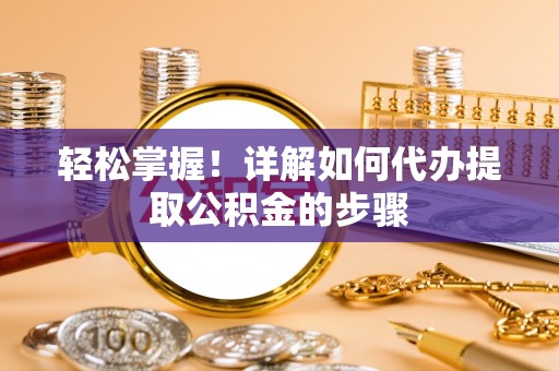 南宫轻松掌握！详解如何代办提取公积金的步骤