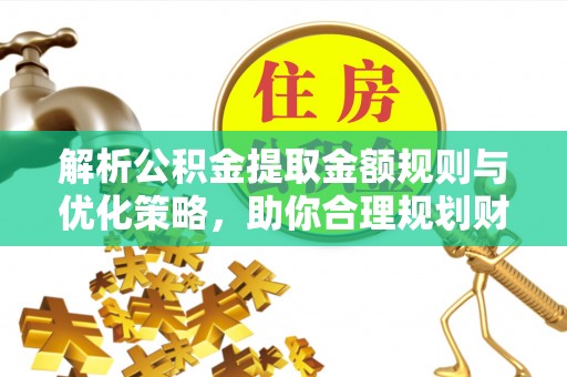 南宫解析公积金提取金额规则与优化策略，助你合理规划财务未来