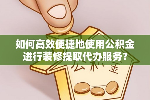 南宫如何高效便捷地使用公积金进行装修提取代办服务？