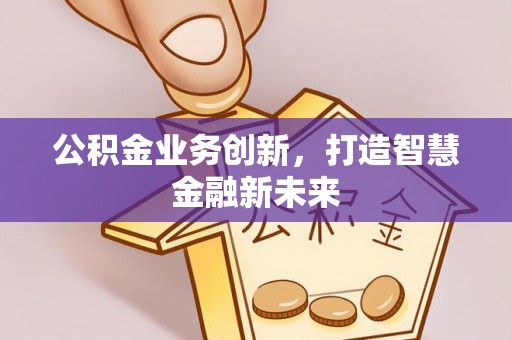 南宫公积金业务创新，打造智慧金融新未来