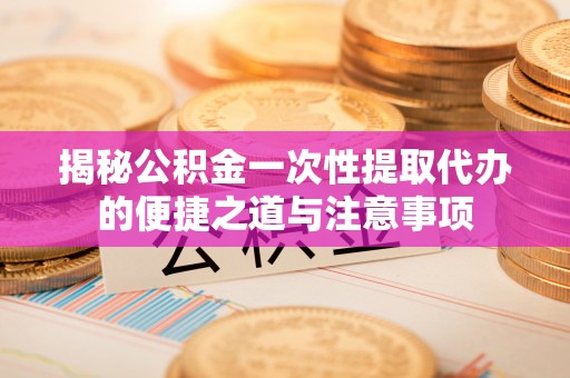 南宫揭秘公积金一次性提取代办的便捷之道与注意事项