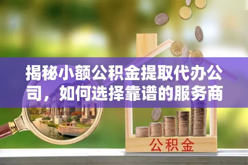 南宫揭秘小额公积金提取代办公司，如何选择靠谱的服务商？