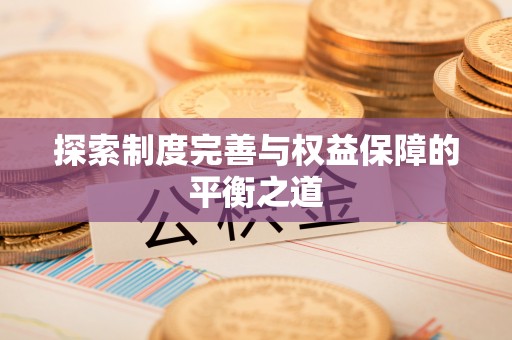 南宫探索制度完善与权益保障的平衡之道