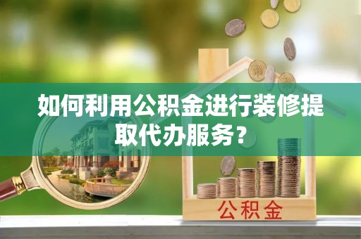 南宫如何利用公积金进行装修提取代办服务？