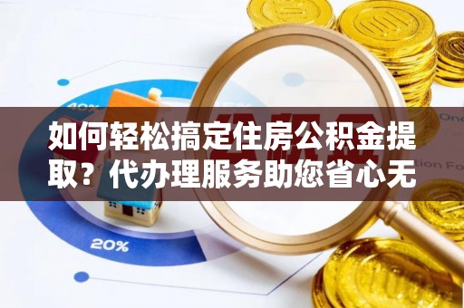 南宫如何轻松搞定住房公积金提取？代办理服务助您省心无忧
