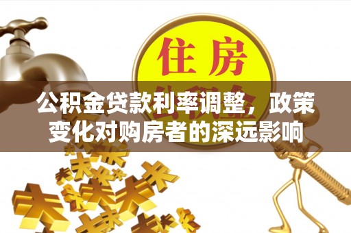 南宫公积金贷款利率调整，政策变化对购房者的深远影响