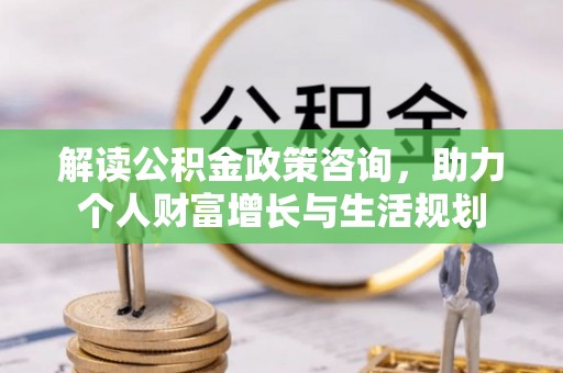 南宫解读公积金政策咨询，助力个人财富增长与生活规划