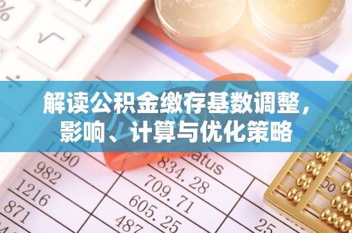 南宫解读公积金缴存基数调整，影响、计算与优化策略