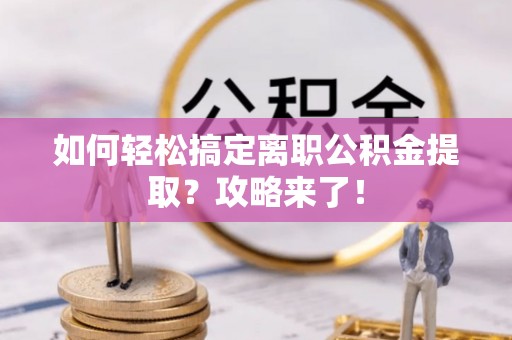 南宫如何轻松搞定离职公积金提取？攻略来了！