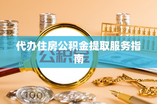 南宫代办住房公积金提取服务指南