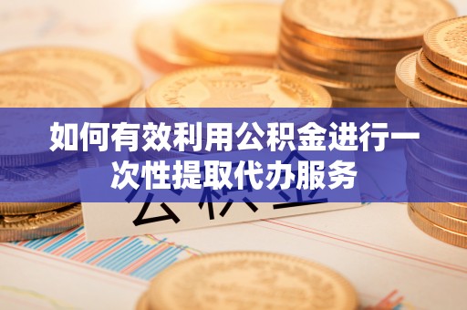 南宫如何有效利用公积金进行一次性提取代办服务
