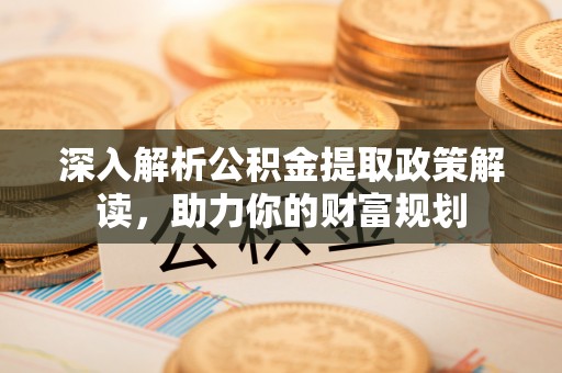 南宫深入解析公积金提取政策解读，助力你的财富规划