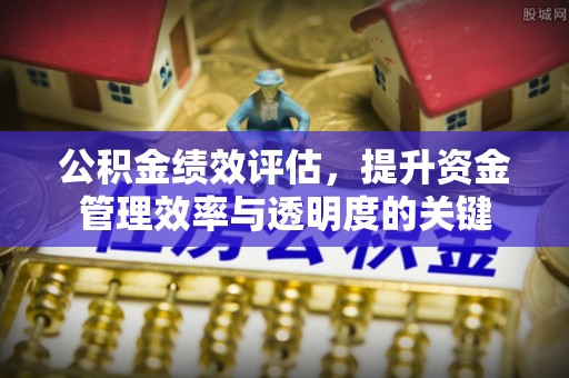 南宫公积金绩效评估，提升资金管理效率与透明度的关键