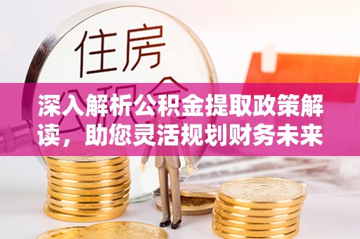 南宫深入解析公积金提取政策解读，助您灵活规划财务未来