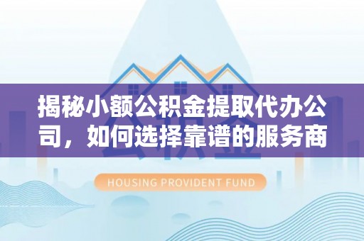 南宫揭秘小额公积金提取代办公司，如何选择靠谱的服务商？
