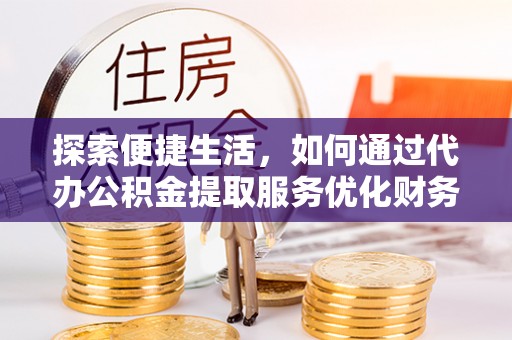南宫探索便捷生活，如何通过代办公积金提取服务优化财务管理