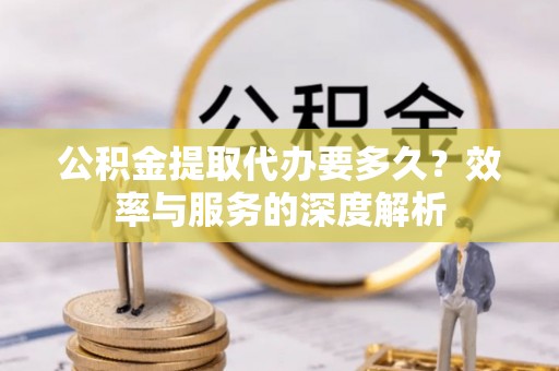 南宫公积金提取代办要多久？效率与服务的深度解析