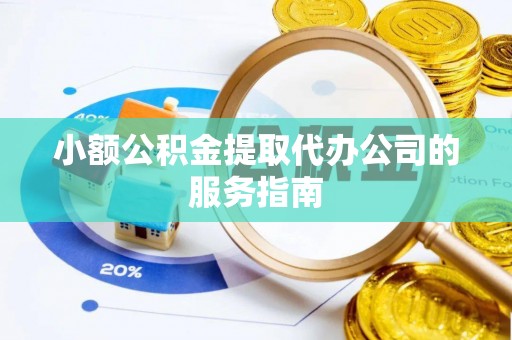 南宫小额公积金提取代办公司的服务指南