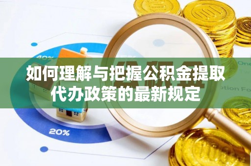 南宫如何理解与把握公积金提取代办政策的最新规定