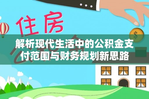 南宫解析现代生活中的公积金支付范围与财务规划新思路