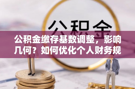 南宫公积金缴存基数调整，影响几何？如何优化个人财务规划