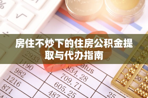 南宫房住不炒下的住房公积金提取与代办指南